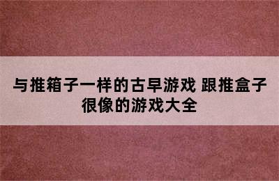 与推箱子一样的古早游戏 跟推盒子很像的游戏大全